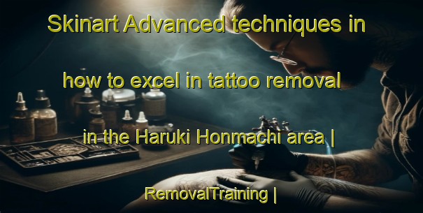 Skinart Advanced techniques in how to excel in tattoo removal in the Haruki Honmachi area | RemovalTraining | RemovalClasses | SkinartTraining-Japan